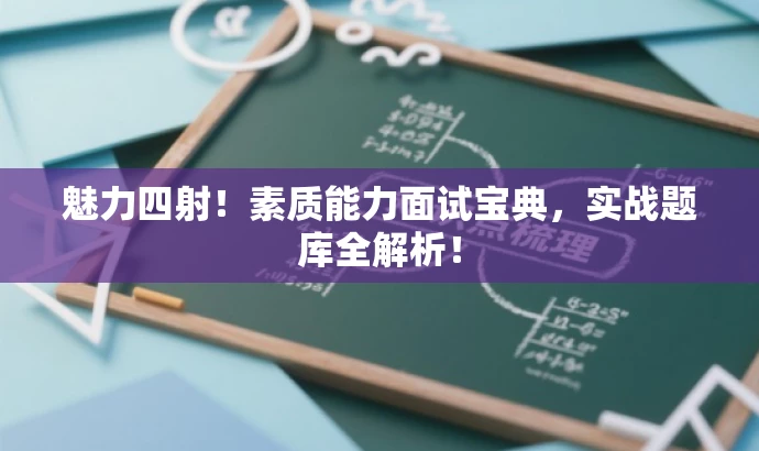 魅力四射!素质能力面试宝典,实战题库全解析! 魅力四射!素质能力面试宝典,实战题库全解析!