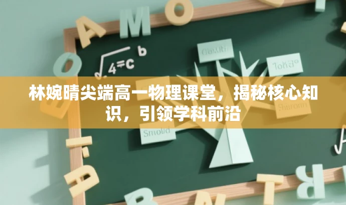 林婉晴尖端高一物理课堂,揭秘核心知识,引领学科前沿 林婉晴尖端高一物理课堂,揭秘核心知识,引领学科前沿