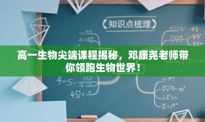 高一生物尖端课程揭秘,邓康尧老师带你领跑生物世界! 高一生物尖端课程揭秘,邓康尧老师带你领跑生物世界!