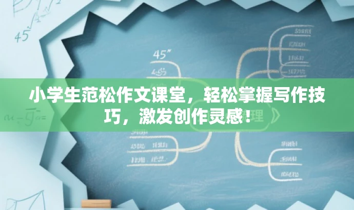 小学生范松作文课堂,轻松掌握写作技巧,激发创作灵感! 小学生范松作文课堂,轻松掌握写作技巧,激发创作灵感!
