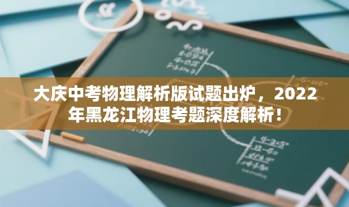 大庆中考物理解析版试题出炉,2022年黑龙江物理考题深度解析! 大庆中考物理解析版试题出炉,2022年黑龙江物理考题深度解析!
