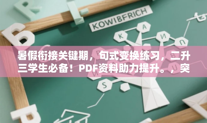 暑假衔接关键期,句式变换练习,二升三学生必备!PDF资料助力提升。,突出了核心价值和目标人群需求,语言简洁且具有吸引力。 暑假衔接关键期,句式变换练习,二升三学生必备!PDF资料助力提升。,突出了核心价值和目标人群需求,语言简洁且具有吸引力。