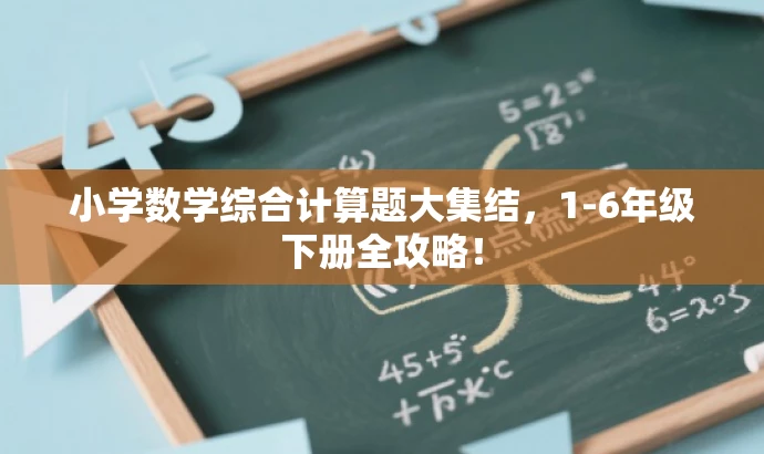 小学数学综合计算题大集结,1-6年级下册全攻略! 小学数学综合计算题大集结,1-6年级下册全攻略!
