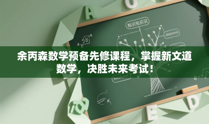 余丙森数学预备先修课程,掌握新文道数学,决胜未来考试! 余丙森数学预备先修课程,掌握新文道数学,决胜未来考试!