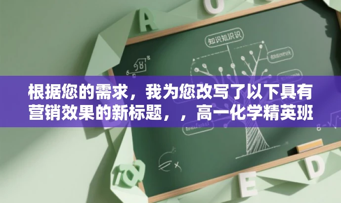 根据您的需求，我为您改写了以下具有营销效果的新标题，，高一化学精英班，五木尖端课程，开启化学新纪元！，突出了核心价值，强调了精英班和尖端课程，同时使用了吸引人的语言来引起目标人群的兴趣和好奇心。