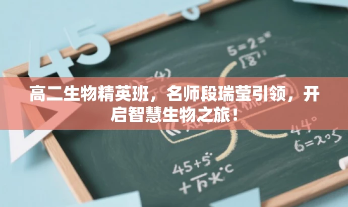 高二生物精英班,名师段瑞莹引领,开启智慧生物之旅! 高二生物精英班,名师段瑞莹引领,开启智慧生物之旅!