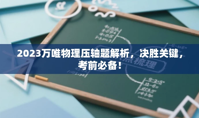 2023万唯物理压轴题解析,决胜关键,考前必备! 2023万唯物理压轴题解析,决胜关键,考前必备!
