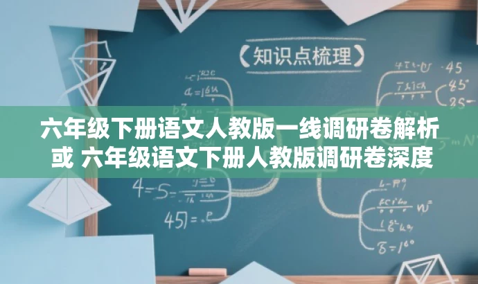 六年级下册语文人教版一线调研卷解析 或 六年级语文下册人教版调研卷深度解读。 六年级下册语文人教版一线调研卷解析 或 六年级语文下册人教版调研卷深度解读。