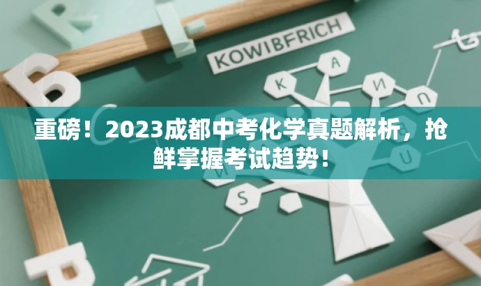 重磅!2023成都中考化学真题解析,抢鲜掌握考试趋势! 重磅!2023成都中考化学真题解析,抢鲜掌握考试趋势!