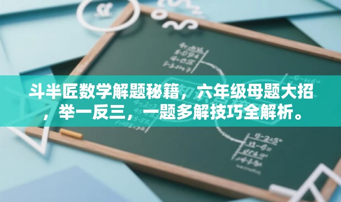 斗半匠数学解题秘籍,六年级母题大招,举一反三,一题多解技巧全解析。 斗半匠数学解题秘籍,六年级母题大招,举一反三,一题多解技巧全解析。