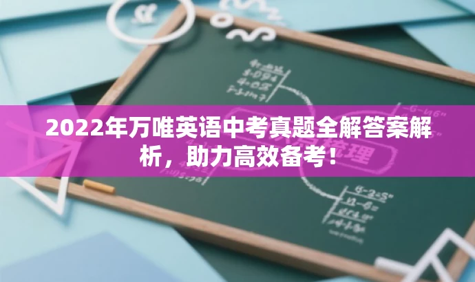 2022年万唯英语中考真题全解答案解析,助力高效备考! 2022年万唯英语中考真题全解答案解析,助力高效备考!