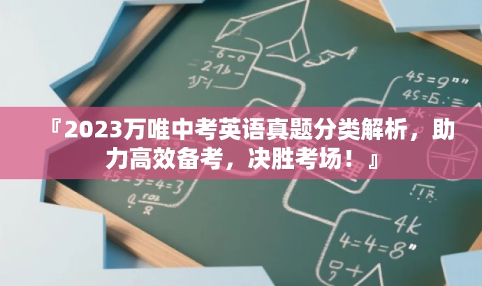 『2023万唯中考英语真题分类解析,助力高效备考,决胜考场!』 『2023万唯中考英语真题分类解析,助力高效备考,决胜考场!』
