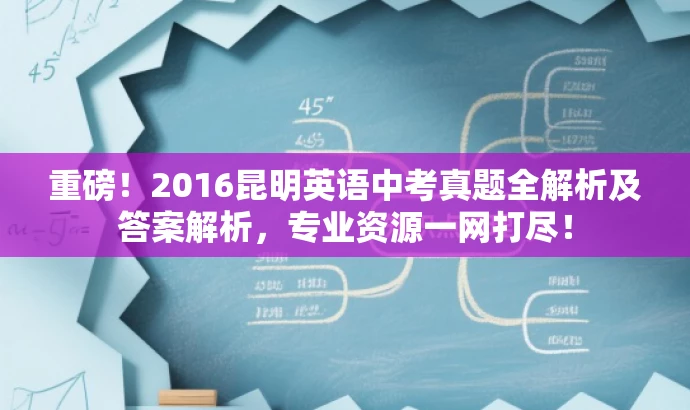 重磅!2016昆明英语中考真题全解析及答案解析,专业资源一网打尽! 重磅!2016昆明英语中考真题全解析及答案解析,专业资源一网打尽!