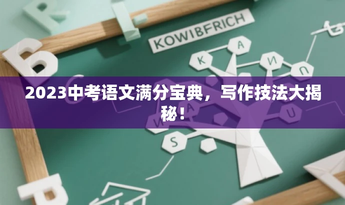 2023中考语文满分宝典,写作技法大揭秘! 2023中考语文满分宝典,写作技法大揭秘!