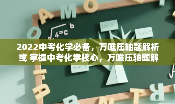 2022中考化学必备,万唯压轴题解析 或 掌握中考化学核心,万唯压轴题解析来袭。 2022中考化学必备,万唯压轴题解析 或 掌握中考化学核心,万唯压轴题解析来袭。