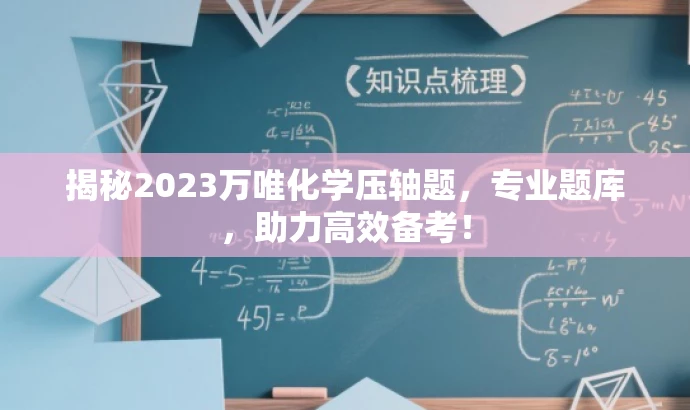 揭秘2023万唯化学压轴题,专业题库,助力高效备考! 揭秘2023万唯化学压轴题,专业题库,助力高效备考!