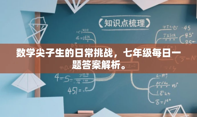 数学尖子生的日常挑战,七年级每日一题答案解析。 数学尖子生的日常挑战,七年级每日一题答案解析。
