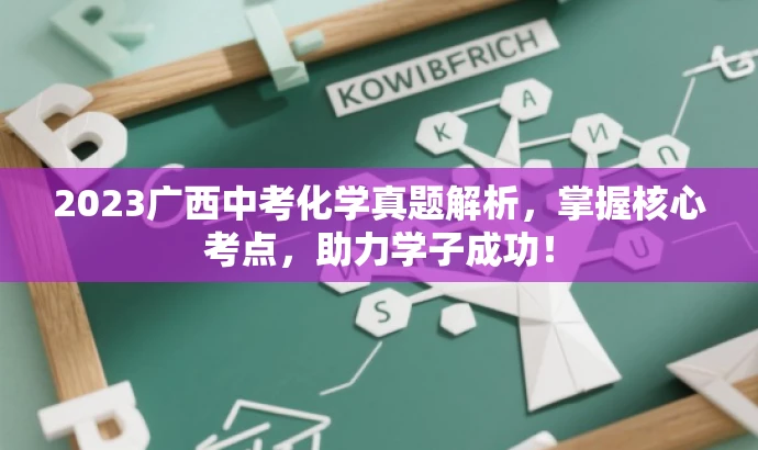 2023广西中考化学真题解析,掌握核心考点,助力学子成功! 2023广西中考化学真题解析,掌握核心考点,助力学子成功!