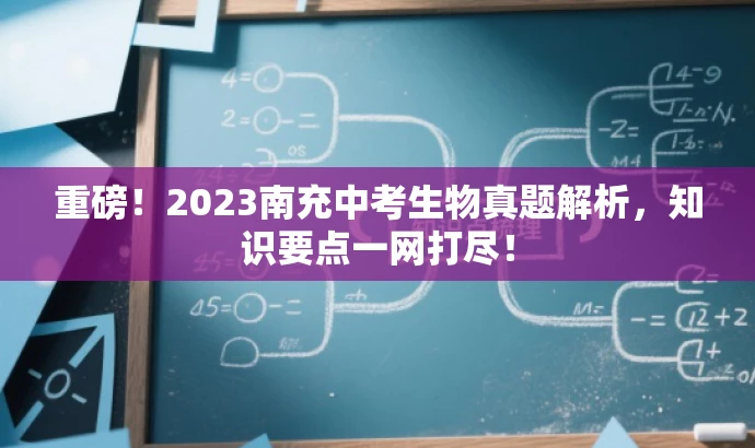 重磅!2023南充中考生物真题解析,知识要点一网打尽! 重磅!2023南充中考生物真题解析,知识要点一网打尽!