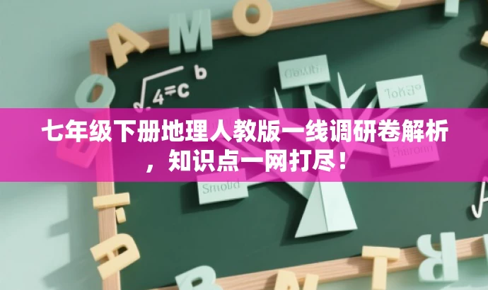 七年级下册地理人教版一线调研卷解析,知识点一网打尽! 七年级下册地理人教版一线调研卷解析,知识点一网打尽!