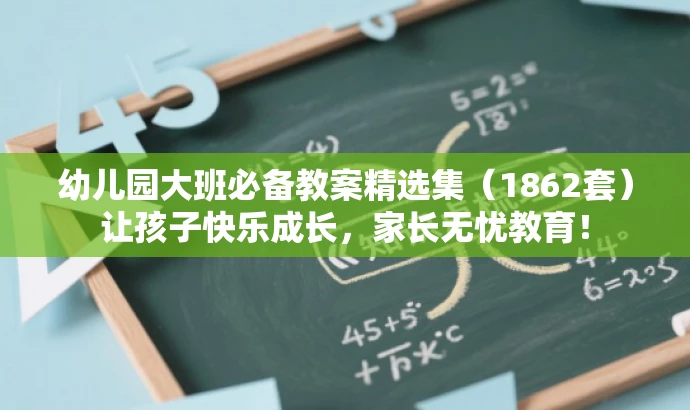 幼儿园大班必备教案精选集(1862套)让孩子快乐成长,家长无忧教育! 幼儿园大班必备教案精选集(1862套)让孩子快乐成长,家长无忧教育!