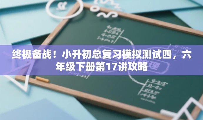 终极备战！小升初总复习模拟测试四，六年级下册第17讲攻略