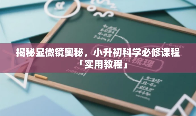 揭秘显微镜奥秘,小升初科学必修课程「实用教程」 揭秘显微镜奥秘,小升初科学必修课程「实用教程」