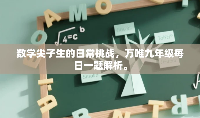 数学尖子生的日常挑战,万唯九年级每日一题解析。 数学尖子生的日常挑战,万唯九年级每日一题解析。