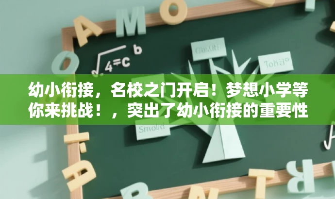 幼小衔接,名校之门开启!梦想小学等你来挑战!,突出了幼小衔接的重要性,同时提到了名校和梦想小学,更加吸引家长和孩子的注意力,符合营销效果的要求。 幼小衔接,名校之门开启!梦想小学等你来挑战!,突出了幼小衔接的重要性,同时提到了名校和梦想小学,更加吸引家长和孩子的注意力,符合营销效果的要求。