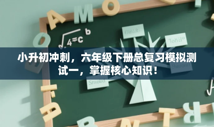 小升初冲刺,六年级下册总复习模拟测试一,掌握核心知识! 小升初冲刺,六年级下册总复习模拟测试一,掌握核心知识!