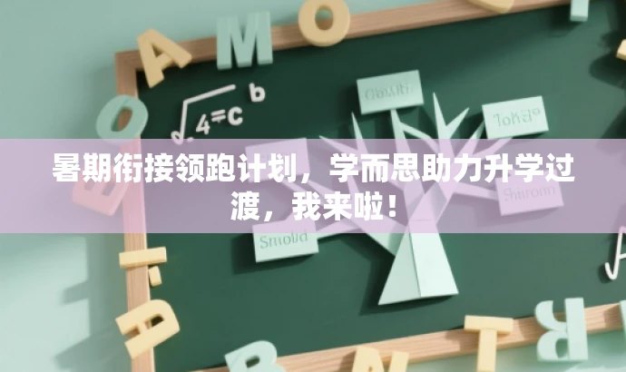 暑期衔接领跑计划，学而思助力升学过渡，我来啦！