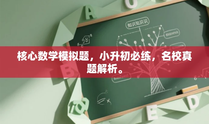 核心数学模拟题,小升初必练,名校真题解析。 核心数学模拟题,小升初必练,名校真题解析。