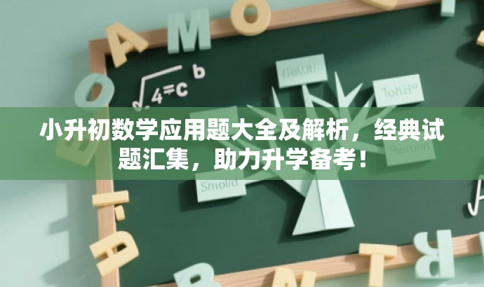 小升初数学应用题大全及解析,经典试题汇集,助力升学备考! 小升初数学应用题大全及解析,经典试题汇集,助力升学备考!