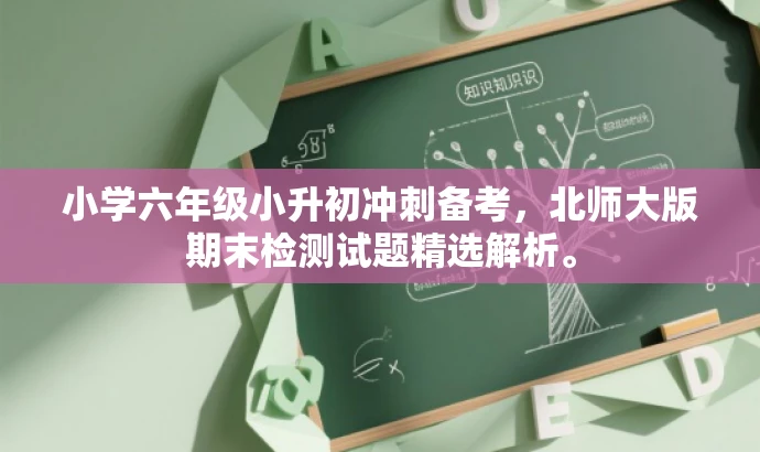 小学六年级小升初冲刺备考,北师大版期末检测试题精选解析。 小学六年级小升初冲刺备考,北师大版期末检测试题精选解析。