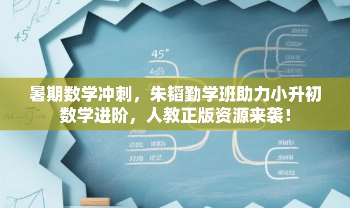 暑期数学冲刺,朱韬勤学班助力小升初数学进阶,人教正版资源来袭! 暑期数学冲刺,朱韬勤学班助力小升初数学进阶,人教正版资源来袭!