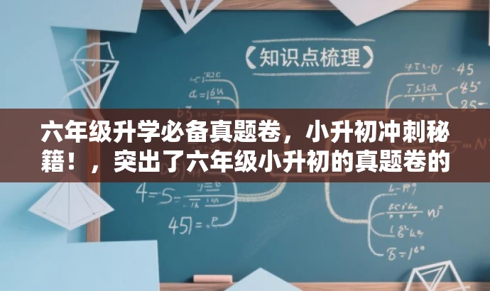 六年级升学必备真题卷,小升初冲刺秘籍!,突出了六年级小升初的真题卷的核心价值,同时使用了冲刺秘籍这样的词汇来吸引学生和家长的注意力,适配目标人群的需求。 六年级升学必备真题卷,小升初冲刺秘籍!,突出了六年级小升初的真题卷的核心价值,同时使用了冲刺秘籍这样的词汇来吸引学生和家长的注意力,适配目标人群的需求。