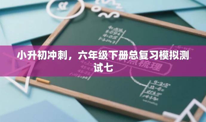 小升初冲刺,六年级下册总复习模拟测试七 小升初冲刺,六年级下册总复习模拟测试七