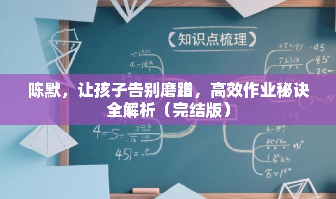 陈默,让孩子告别磨蹭,高效作业秘诀全解析(完结版) 陈默,让孩子告别磨蹭,高效作业秘诀全解析(完结版)
