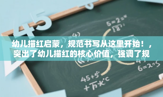 幼儿描红启蒙,规范书写从这里开始!,突出了幼儿描红的核心价值,强调了规范书写的重要性,同时语言简洁、有吸引力,符合营销要求。 幼儿描红启蒙,规范书写从这里开始!,突出了幼儿描红的核心价值,强调了规范书写的重要性,同时语言简洁、有吸引力,符合营销要求。