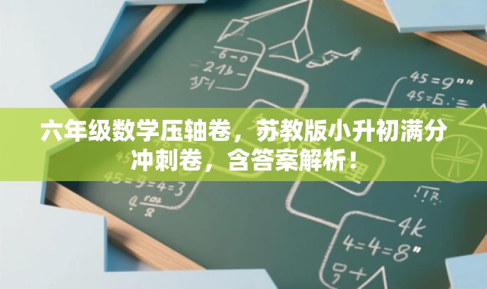六年级数学压轴卷,苏教版小升初满分冲刺卷,含答案解析! 六年级数学压轴卷,苏教版小升初满分冲刺卷,含答案解析!