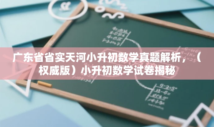 广东省省实天河小升初数学真题解析,(权威版)小升初数学试卷揭秘 广东省省实天河小升初数学真题解析,(权威版)小升初数学试卷揭秘