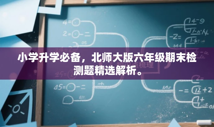 小学升学必备,北师大版六年级期末检测题精选解析。 小学升学必备,北师大版六年级期末检测题精选解析。