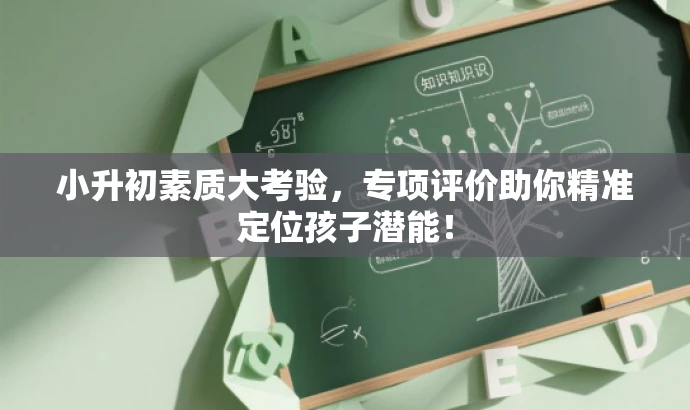 小升初素质大考验,专项评价助你精准定位孩子潜能! 小升初素质大考验,专项评价助你精准定位孩子潜能!