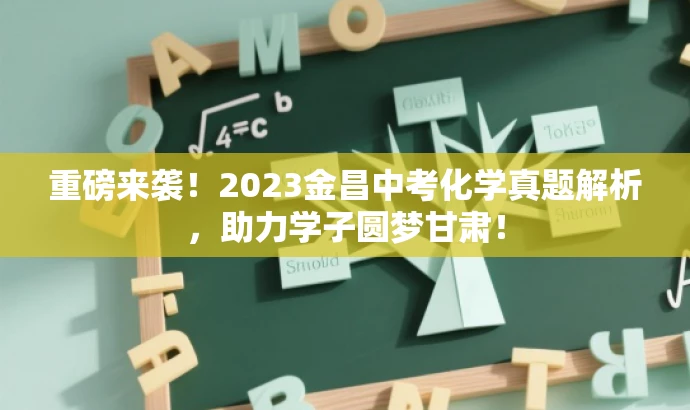 重磅来袭！2023金昌中考化学真题解析，助力学子圆梦甘肃！