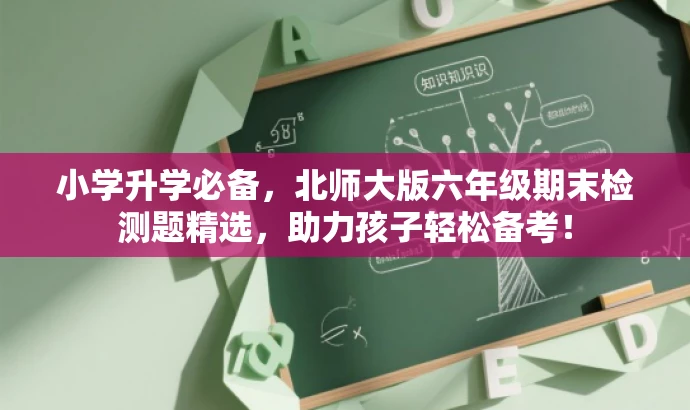 小学升学必备,北师大版六年级期末检测题精选,助力孩子轻松备考! 小学升学必备,北师大版六年级期末检测题精选,助力孩子轻松备考!