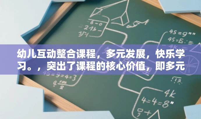 幼儿互动整合课程,多元发展,快乐学习。,突出了课程的核心价值,即多元互动和整合发展,同时使用了有吸引力的语言,适合吸引目标人群的注意力。 幼儿互动整合课程,多元发展,快乐学习。,突出了课程的核心价值,即多元互动和整合发展,同时使用了有吸引力的语言,适合吸引目标人群的注意力。