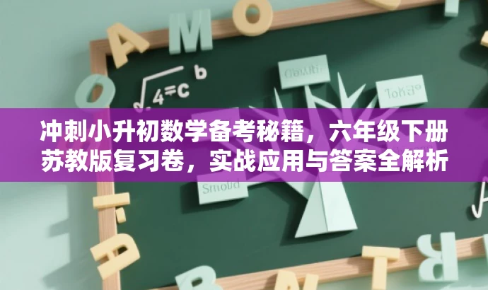 冲刺小升初数学备考秘籍,六年级下册苏教版复习卷,实战应用与答案全解析。 冲刺小升初数学备考秘籍,六年级下册苏教版复习卷,实战应用与答案全解析。