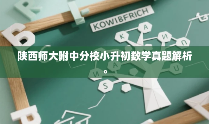 陕西师大附中分校小升初数学真题解析。 陕西师大附中分校小升初数学真题解析。