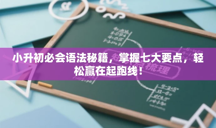 小升初必会语法秘籍,掌握七大要点,轻松赢在起跑线! 小升初必会语法秘籍,掌握七大要点,轻松赢在起跑线!