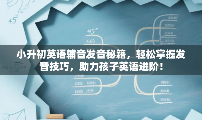 小升初英语辅音发音秘籍,轻松掌握发音技巧,助力孩子英语进阶! 小升初英语辅音发音秘籍,轻松掌握发音技巧,助力孩子英语进阶!